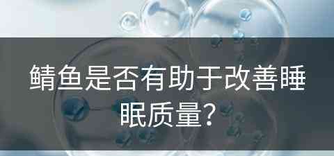 鲭鱼是否有助于改善睡眠质量？